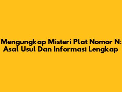 Mengungkap Misteri Plat Nomor N: Asal Usul Dan Informasi Lengkap