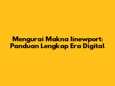 Mengurai Makna Iinewport: Panduan Lengkap Era Digital