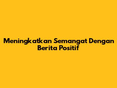 Meningkatkan Semangat Dengan Berita Positif