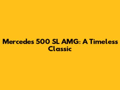 Mercedes 500 SL AMG: A Timeless Classic