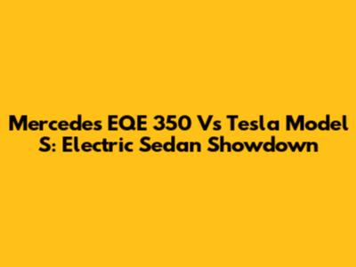 Mercedes EQE 350 Vs Tesla Model S: Electric Sedan Showdown