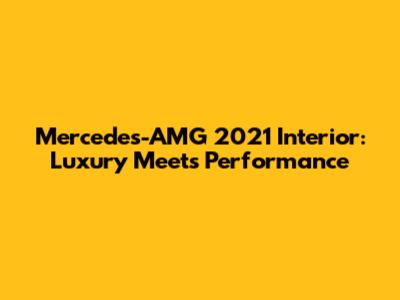 Mercedes-AMG 2021 Interior: Luxury Meets Performance
