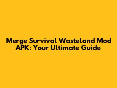 Merge Survival Wasteland Mod APK: Your Ultimate Guide