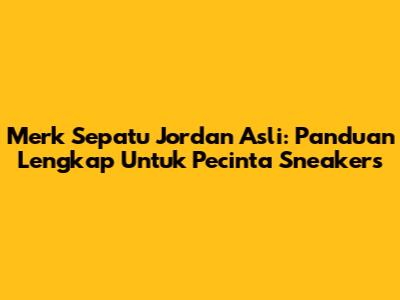 Merk Sepatu Jordan Asli: Panduan Lengkap Untuk Pecinta Sneakers