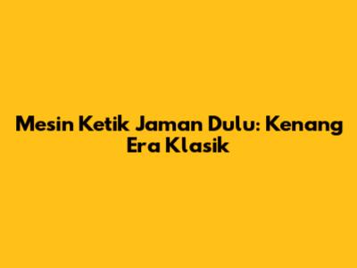Mesin Ketik Jaman Dulu: Kenang Era Klasik