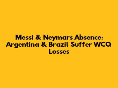 Messi & Neymar's Absence: Argentina & Brazil Suffer WCQ Losses