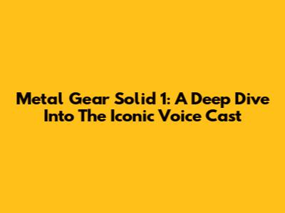 Metal Gear Solid 1: A Deep Dive Into The Iconic Voice Cast