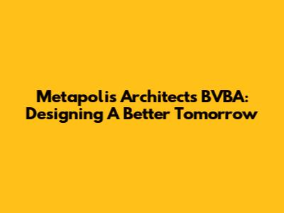 Metapolis Architects BVBA: Designing A Better Tomorrow