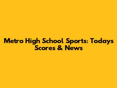 Metro High School Sports: Today's Scores & News