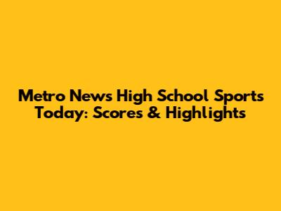 Metro News High School Sports Today: Scores & Highlights