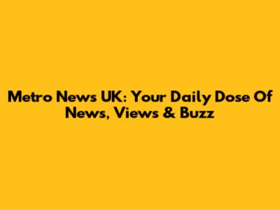 Metro News UK: Your Daily Dose Of News, Views & Buzz