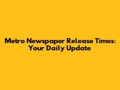 Metro Newspaper Release Times: Your Daily Update