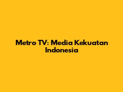 Metro TV: Media Kekuatan Indonesia