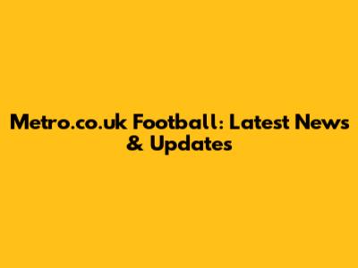 Metro.co.uk Football: Latest News & Updates