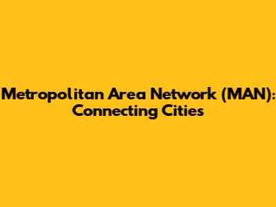 Metropolitan Area Network (MAN): Connecting Cities