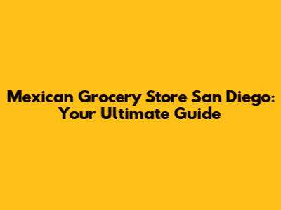 Mexican Grocery Store San Diego: Your Ultimate Guide