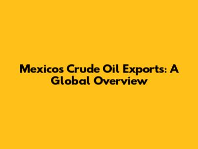 Mexico's Crude Oil Exports: A Global Overview