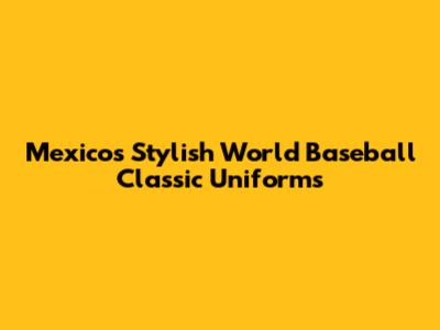 Mexico's Stylish World Baseball Classic Uniforms
