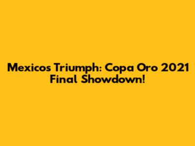 Mexico's Triumph: Copa Oro 2021 Final Showdown!