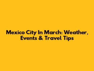 Mexico City In March: Weather, Events & Travel Tips