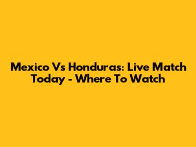 Mexico Vs Honduras: Live Match Today - Where To Watch