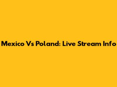 Mexico Vs Poland: Live Stream Info