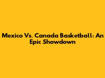 Mexico Vs. Canada Basketball: An Epic Showdown