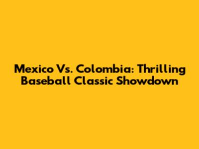 Mexico Vs. Colombia: Thrilling Baseball Classic Showdown