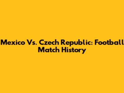 Mexico Vs. Czech Republic: Football Match History