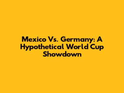 Mexico Vs. Germany: A Hypothetical World Cup Showdown