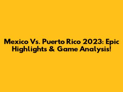 Mexico Vs. Puerto Rico 2023: Epic Highlights & Game Analysis!
