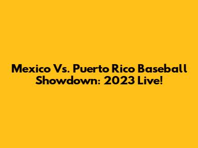 Mexico Vs. Puerto Rico Baseball Showdown: 2023 Live!