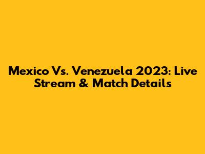 Mexico Vs. Venezuela 2023: Live Stream & Match Details