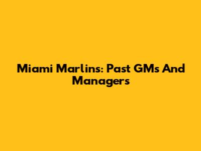 Miami Marlins: Past GMs And Managers