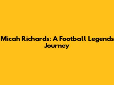 Micah Richards: A Football Legend's Journey
