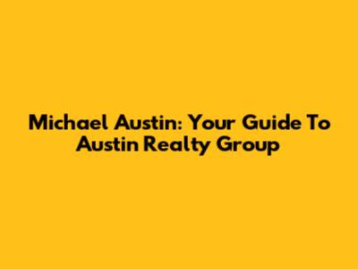 Michael Austin: Your Guide To Austin Realty Group