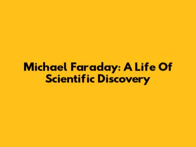 Michael Faraday: A Life Of Scientific Discovery