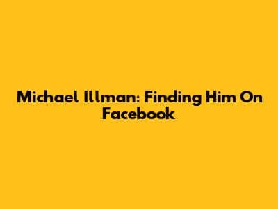 Michael Illman: Finding Him On Facebook