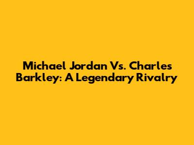 Michael Jordan Vs. Charles Barkley: A Legendary Rivalry