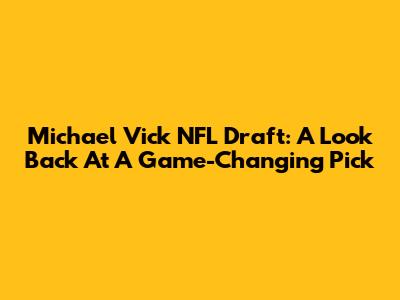 Michael Vick NFL Draft: A Look Back At A Game-Changing Pick