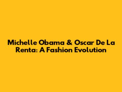Michelle Obama & Oscar De La Renta: A Fashion Evolution