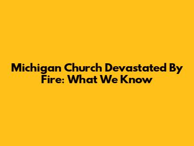 Michigan Church Devastated By Fire: What We Know