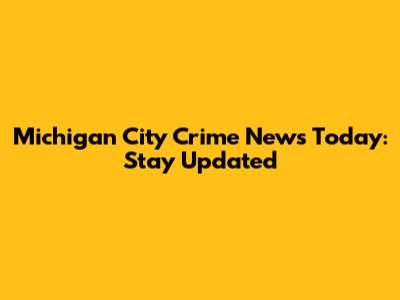 Michigan City Crime News Today: Stay Updated