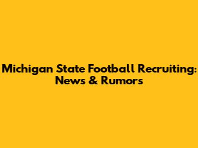 Michigan State Football Recruiting: News & Rumors