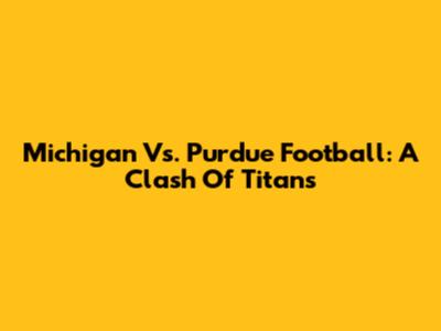 Michigan Vs. Purdue Football: A Clash Of Titans