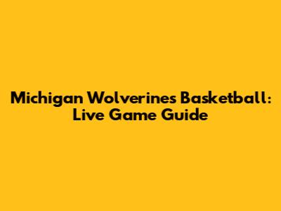 Michigan Wolverines Basketball: Live Game Guide