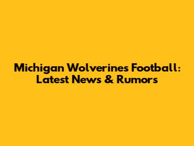 Michigan Wolverines Football: Latest News & Rumors