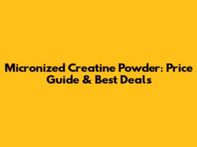 Micronized Creatine Powder: Price Guide & Best Deals