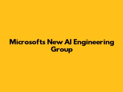 Microsoft's New AI Engineering Group