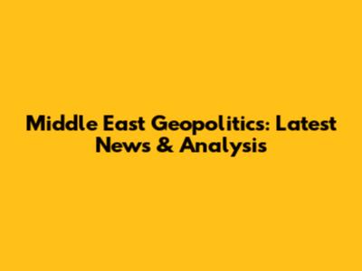 Middle East Geopolitics: Latest News & Analysis